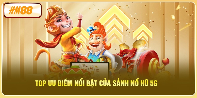 Top ưu điểm nổi bật của Sảnh Nổ Hũ 5G